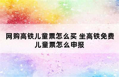 网购高铁儿童票怎么买 坐高铁免费儿童票怎么申报